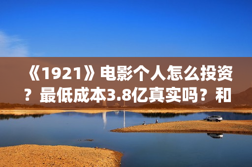 《1921》电影个人怎么投资？最低成本3.8亿真实吗？和什么公司签？(1921电影简介)