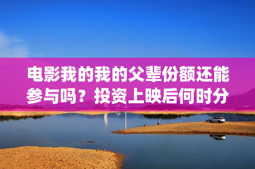 电影我的我的父辈份额还能参与吗？投资上映后何时分红？(电影我的我的父母演员表)