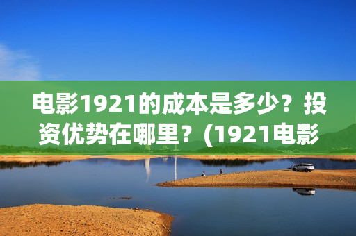 电影1921的成本是多少？投资优势在哪里？(1921电影谁投资的)