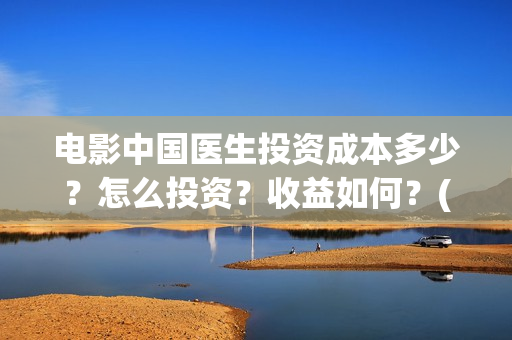 电影中国医生投资成本多少？怎么投资？收益如何？(电影中国医生投屏观看)