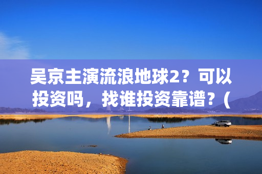 吴京主演流浪地球2？可以投资吗，找谁投资靠谱？(吴京流浪地球叫什么)