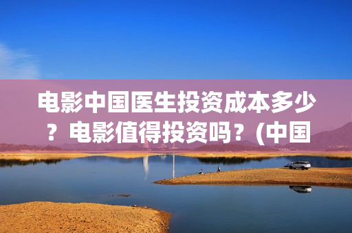 电影中国医生投资成本多少？电影值得投资吗？(中国医生,电影)