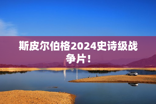 斯皮尔伯格2024史诗级战争片！