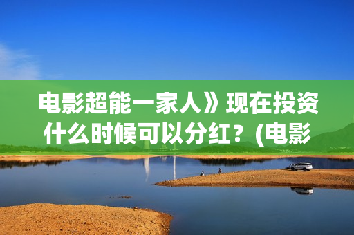 电影超能一家人》现在投资什么时候可以分红？(电影超能一家人沈腾免费观看国语版)