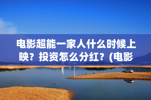 电影超能一家人什么时候上映？投资怎么分红？(电影超能一家人沈腾免费观看国语版)