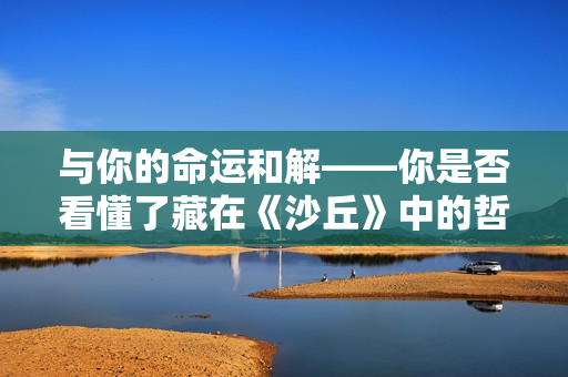 与你的命运和解——你是否看懂了藏在《沙丘》中的哲学隐喻？