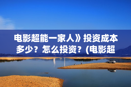 电影超能一家人》投资成本多少？怎么投资？(电影超能一家人剧情介绍)