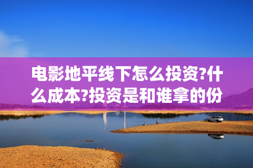 电影地平线下怎么投资?什么成本?投资是和谁拿的份额?(地平线怎么玩线下)