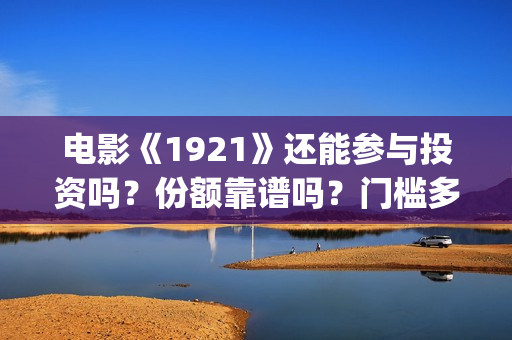 电影《1921》还能参与投资吗？份额靠谱吗？门槛多少？(1921这部电影值得看吗)