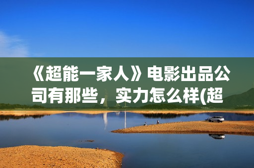 《超能一家人》电影出品公司有那些，实力怎么样(超能一家人在线观看完整免费观看国语)