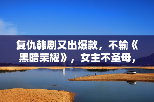 复仇韩剧又出爆款，不输《黑暗荣耀》，女主不圣母，反派是白莲花