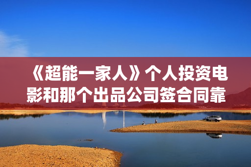 《超能一家人》个人投资电影和那个出品公司签合同靠谱些(超能一家人电影免费观看完整版高清)