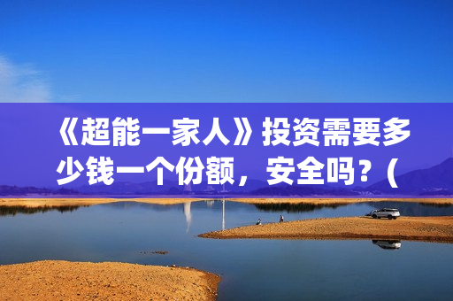 《超能一家人》投资需要多少钱一个份额，安全吗？(超能一家人演员表)