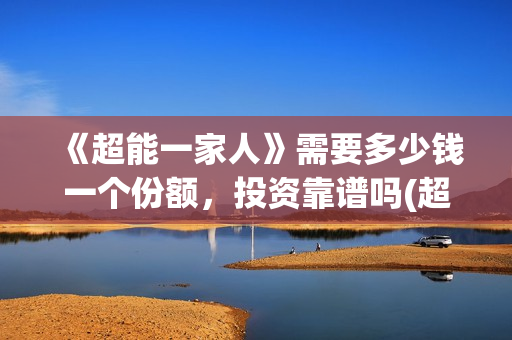 《超能一家人》需要多少钱一个份额，投资靠谱吗(超能一家人国外原版叫什么)