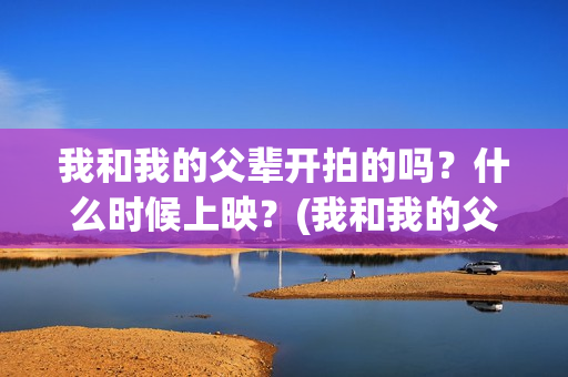 我和我的父辈开拍的吗？什么时候上映？(我和我的父辈开始拍了吗)