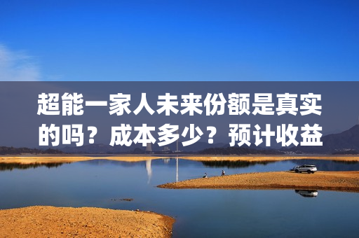 超能一家人未来份额是真实的吗？成本多少？预计收益如何？(超能一家人剧情)