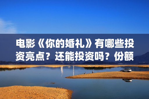 电影《你的婚礼》有哪些投资亮点？还能投资吗？份额真实吗？(章若楠电影你的婚礼)