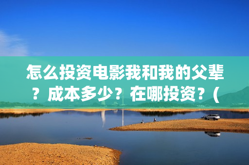 怎么投资电影我和我的父辈？成本多少？在哪投资？(怎么投资电影我们的公司)