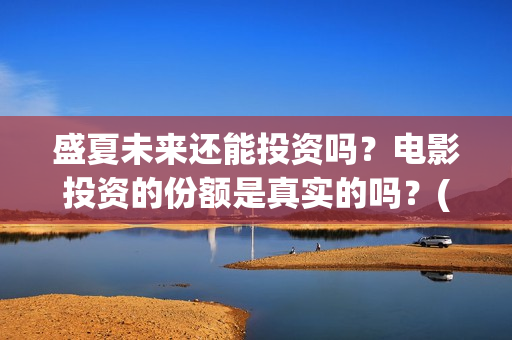 盛夏未来还能投资吗？电影投资的份额是真实的吗？(盛夏未来会扑吗)