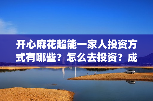 开心麻花超能一家人投资方式有哪些？怎么去投资？成本？(开心麻花超能一家人正片免费高清观看)