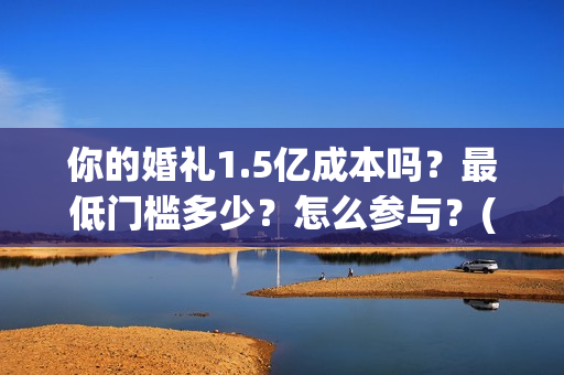 你的婚礼1.5亿成本吗？最低门槛多少？怎么参与？(你的婚礼2021知乎)