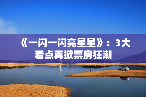 《一闪一闪亮星星》：3大看点再掀票房狂潮