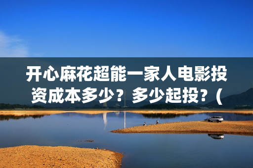 开心麻花超能一家人电影投资成本多少？多少起投？(开心麻花超级伙伴计划)