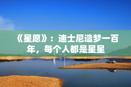 《星愿》：迪士尼造梦一百年，每个人都是星星