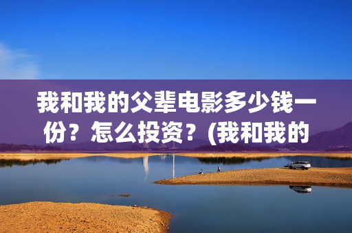 我和我的父辈电影多少钱一份？怎么投资？(我和我的父辈电影导演是谁)