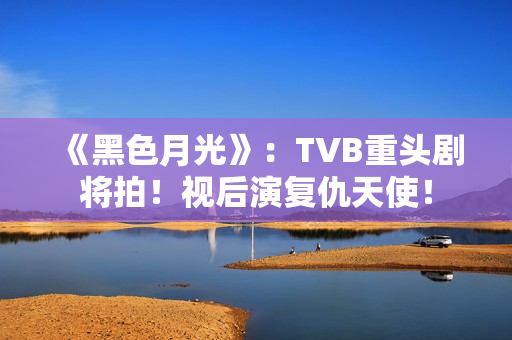 《黑色月光》：TVB重头剧将拍！视后演复仇天使！