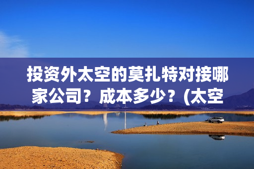 投资外太空的莫扎特对接哪家公司？成本多少？(太空投资是否合理)