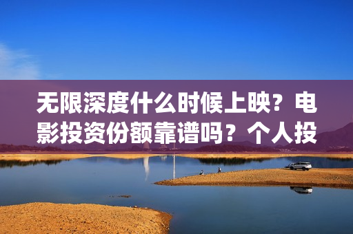 无限深度什么时候上映？电影投资份额靠谱吗？个人投资怎么投？(无限深度什么时候拍完)