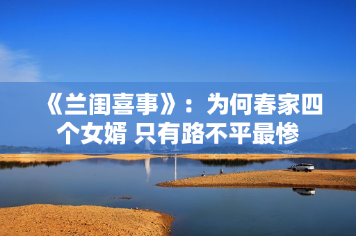 《兰闺喜事》：为何春家四个女婿 只有路不平最惨