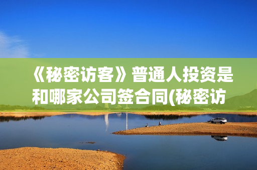 《秘密访客》普通人投资是和哪家公司签合同(秘密访客剧情讲解)