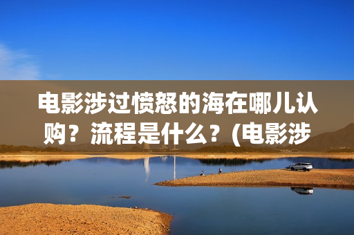 电影涉过愤怒的海在哪儿认购？流程是什么？(电影涉过愤怒的河的内容)
