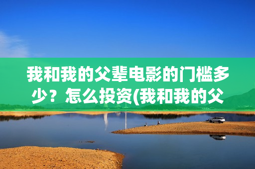 我和我的父辈电影的门槛多少？怎么投资(我和我的父辈电影什么时候上映)