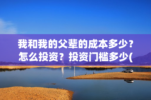 我和我的父辈的成本多少？怎么投资？投资门槛多少(我和我的父辈的故事简介)