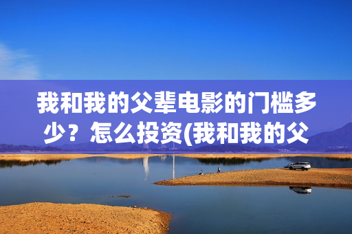 我和我的父辈电影的门槛多少？怎么投资(我和我的父辈电影多长时间能看完)