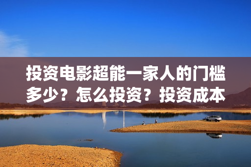 投资电影超能一家人的门槛多少？怎么投资？投资成本多少(2020年超能电影)