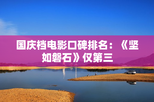 国庆档电影口碑排名：《坚如磐石》仅第三