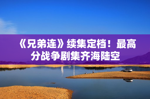 《兄弟连》续集定档！最高分战争剧集齐海陆空