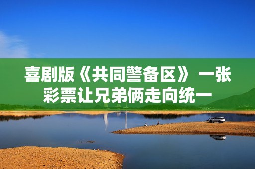 喜剧版《共同警备区》 一张彩票让兄弟俩走向统一