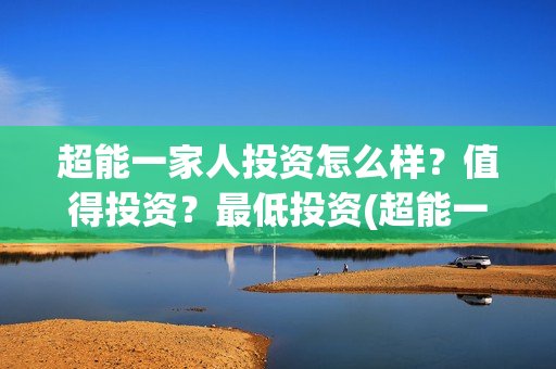 超能一家人投资怎么样？值得投资？最低投资(超能一家人投资是不是真的?)