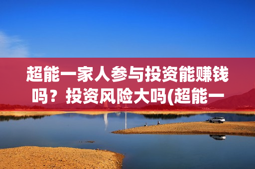 超能一家人参与投资能赚钱吗？投资风险大吗(超能一家人综艺节目)