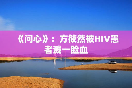 《问心》：方筱然被HIV患者溅一脸血