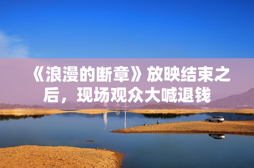 《浪漫的断章》放映结束之后，现场观众大喊退钱