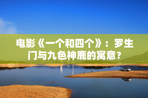 电影《一个和四个》：罗生门与九色神鹿的寓意？