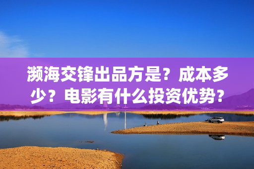 濒海交锋出品方是？成本多少？电影有什么投资优势？(濒海交锋上映)