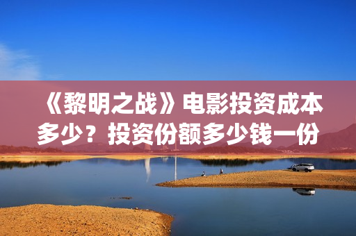 《黎明之战》电影投资成本多少？投资份额多少钱一份？(《黎明之战》电影在线看)