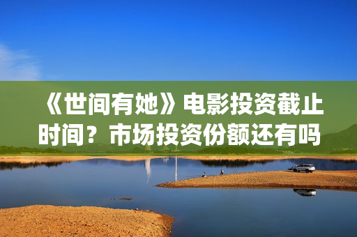 《世间有她》电影投资截止时间？市场投资份额还有吗？预测可以分红多少？(世间有她免费)